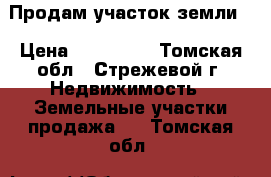 Продам участок земли  › Цена ­ 650 000 - Томская обл., Стрежевой г. Недвижимость » Земельные участки продажа   . Томская обл.